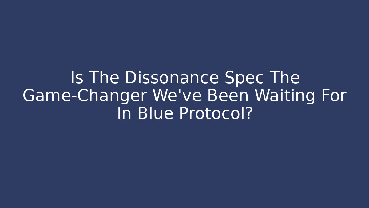 Is The Dissonance Spec The Game-Changer We’ve Been Waiting For In Blue Protocol?