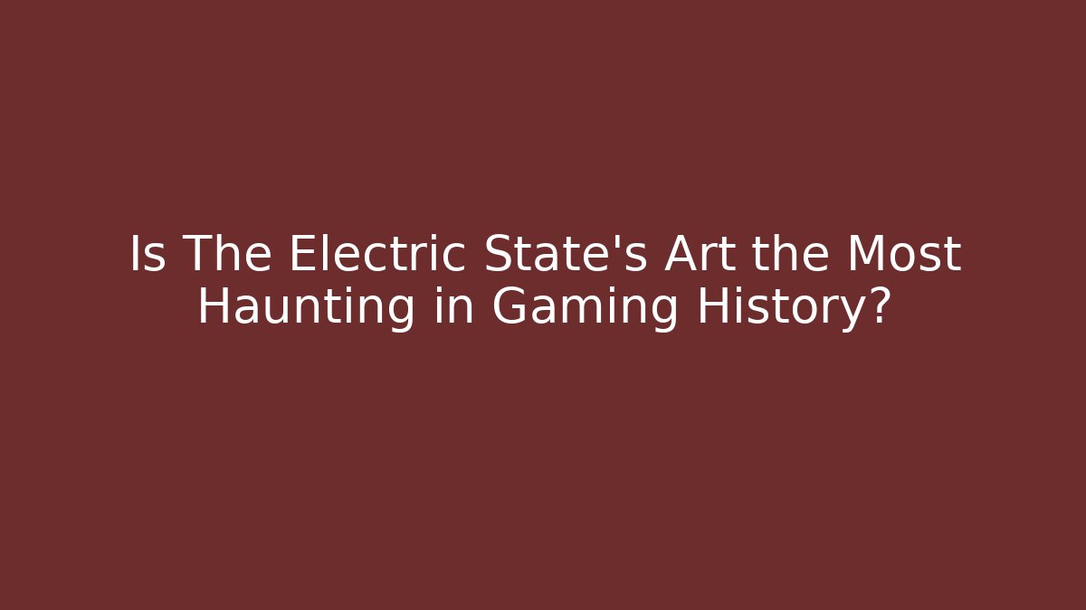 Is The Electric State's Art the Most Haunting in Gaming History?