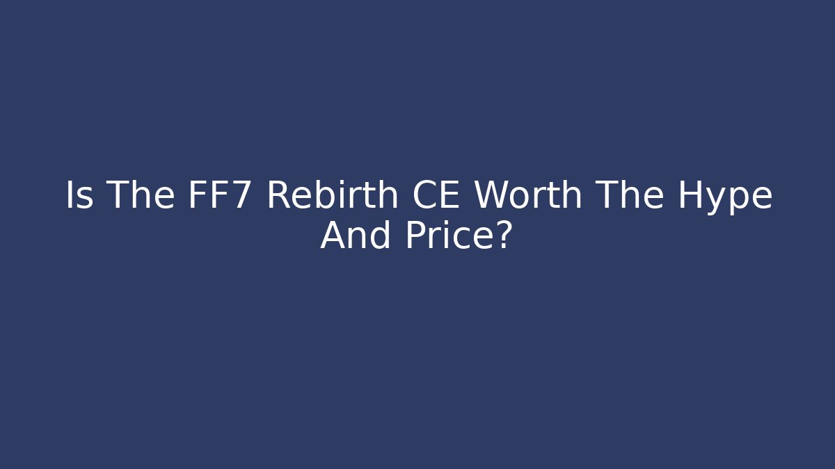 Is The FF7 Rebirth CE Worth The Hype And Price?