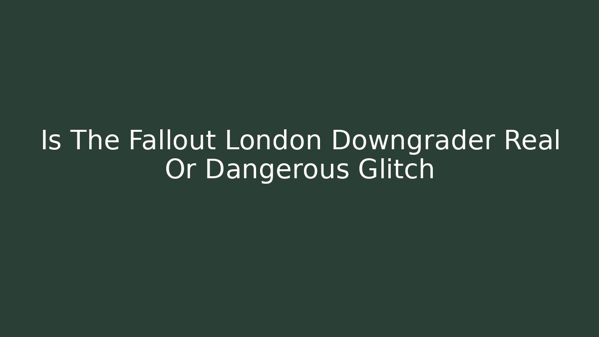 Is The Fallout London Downgrader Real Or Dangerous Glitch