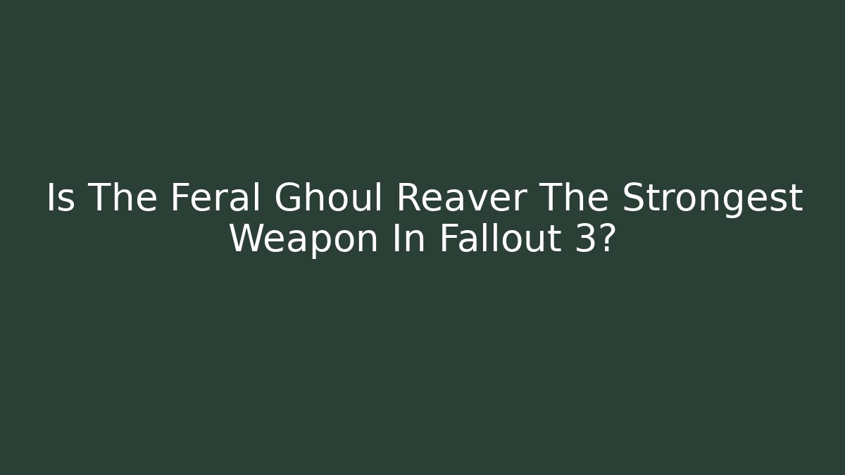 Is The Feral Ghoul Reaver The Strongest Weapon In Fallout 3?