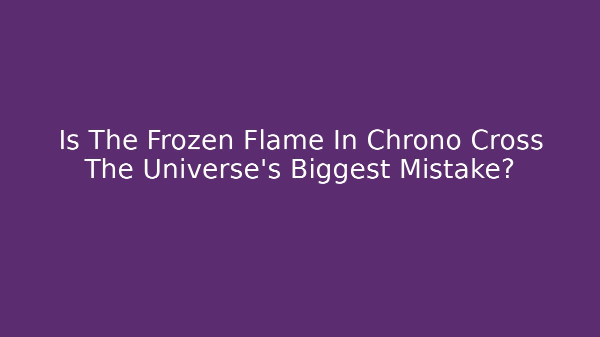 Is The Frozen Flame In Chrono Cross The Universe's Biggest Mistake?