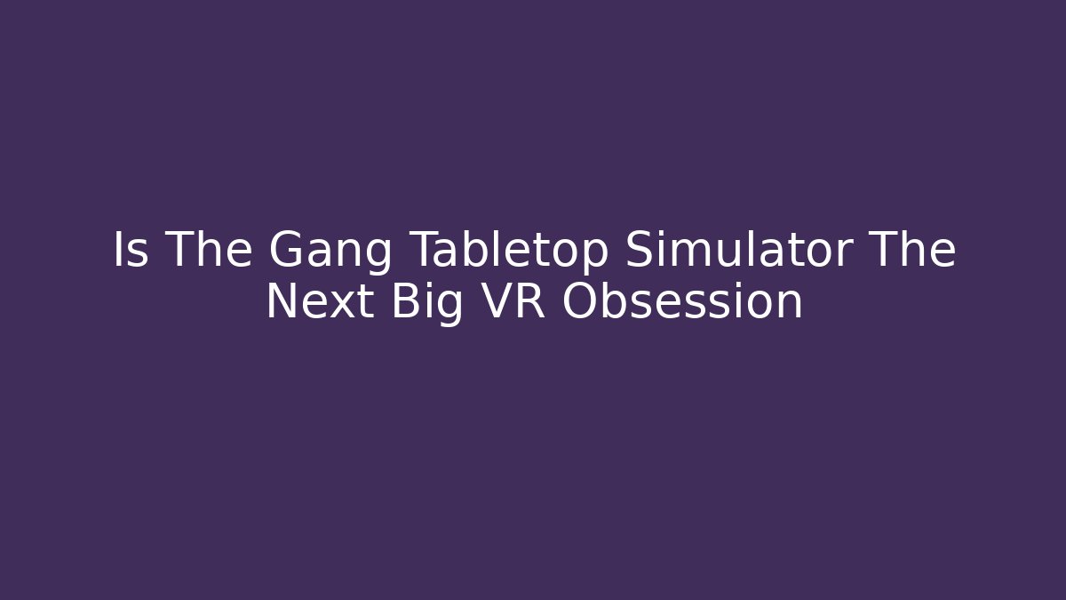 Is The Gang Tabletop Simulator The Next Big VR Obsession