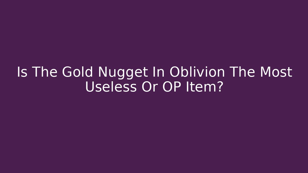 Is The Gold Nugget In Oblivion The Most Useless Or OP Item?