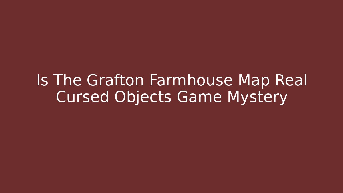 Is The Grafton Farmhouse Map Real Cursed Objects Game Mystery