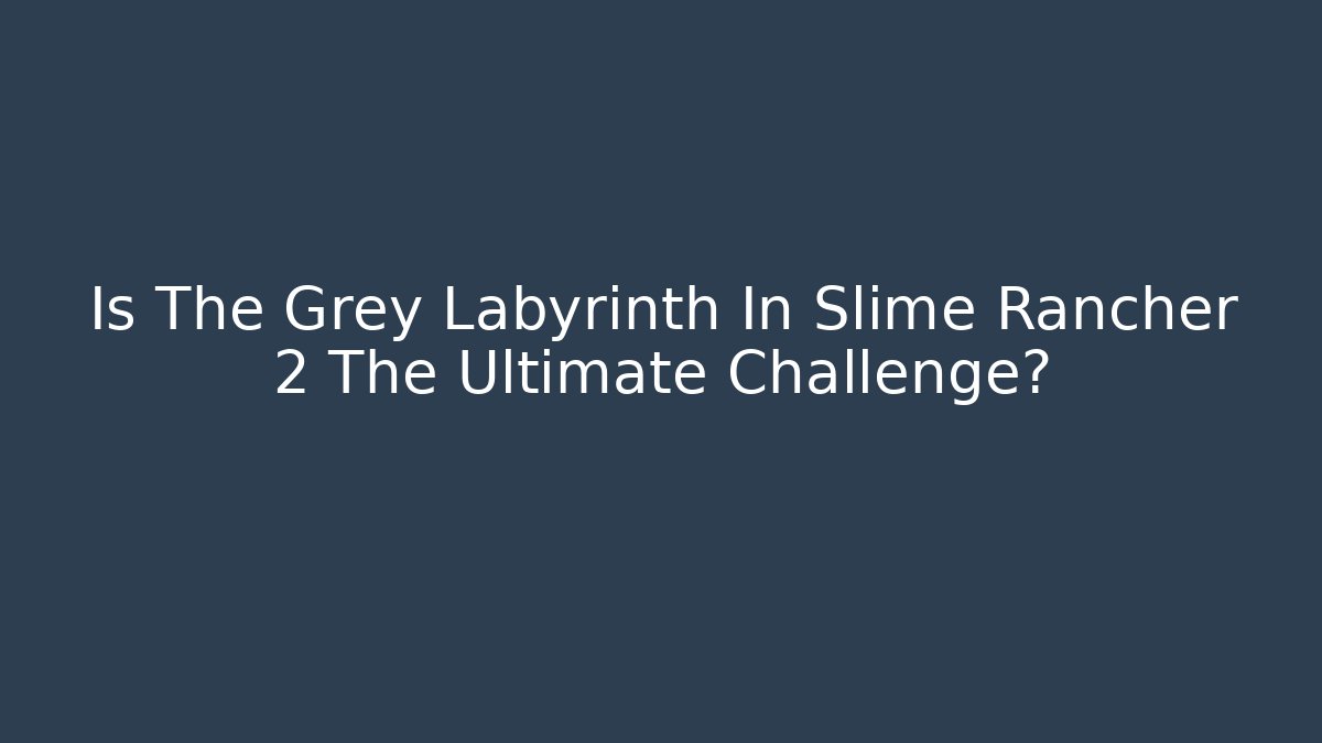 Is The Grey Labyrinth In Slime Rancher 2 The Ultimate Challenge?