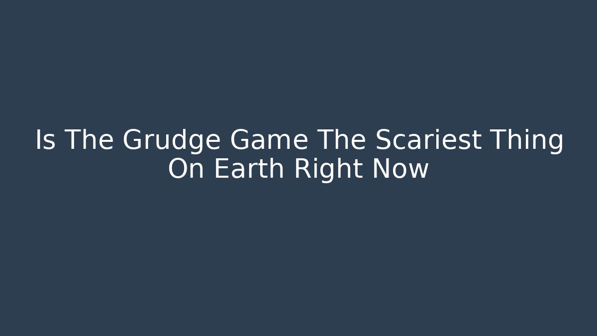 Is The Grudge Game The Scariest Thing On Earth Right Now