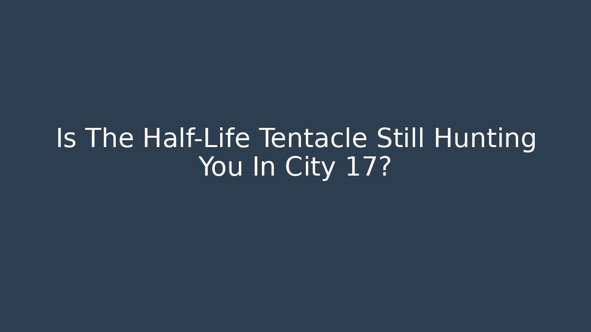 Is The Half-Life Tentacle Still Hunting You In City 17?