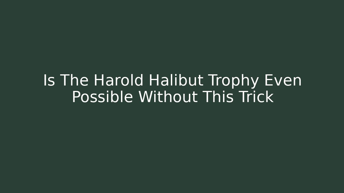 Is The Harold Halibut Trophy Even Possible Without This Trick