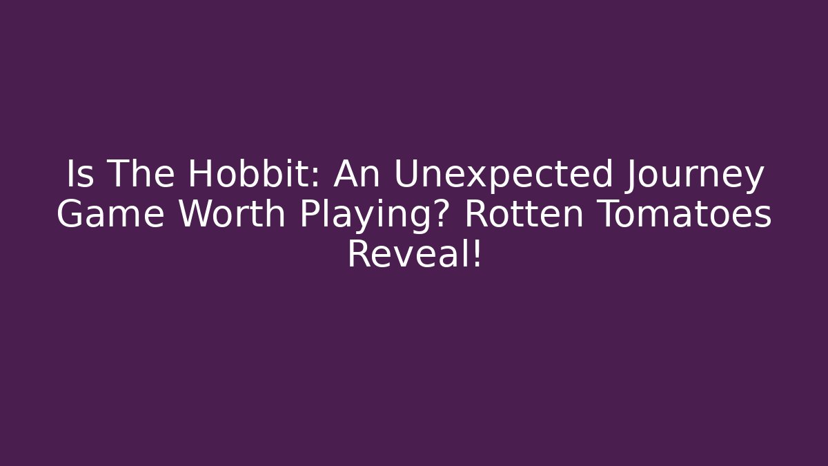 Is The Hobbit: An Unexpected Journey Game Worth Playing? Rotten Tomatoes Reveal!