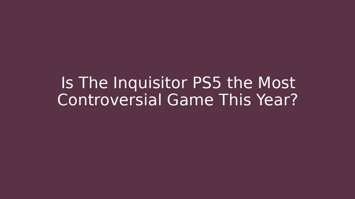 Is The Inquisitor PS5 the Most Controversial Game This Year?