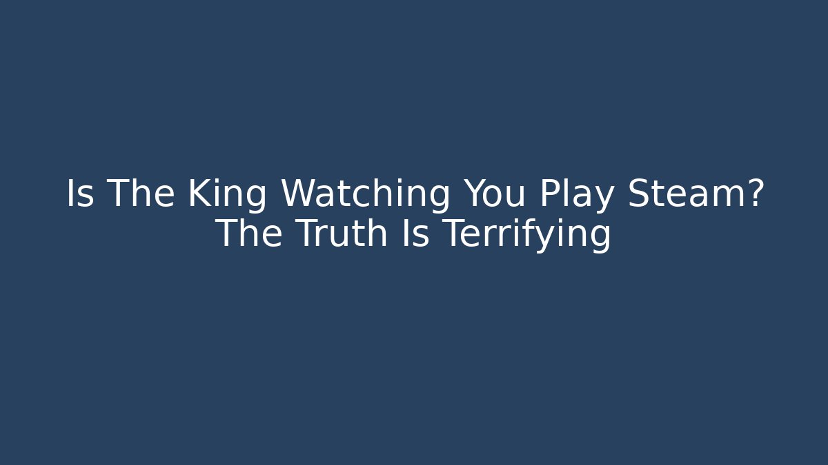 Is The King Watching You Play Steam? The Truth Is Terrifying