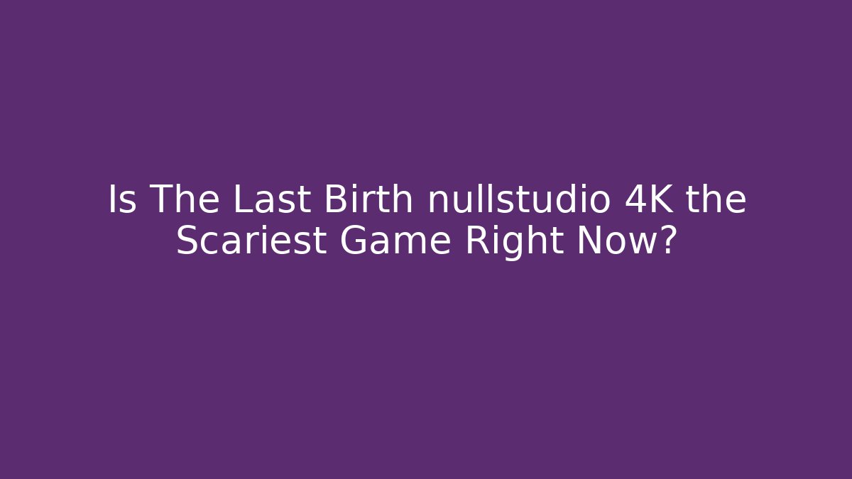 Is The Last Birth nullstudio 4K the Scariest Game Right Now?