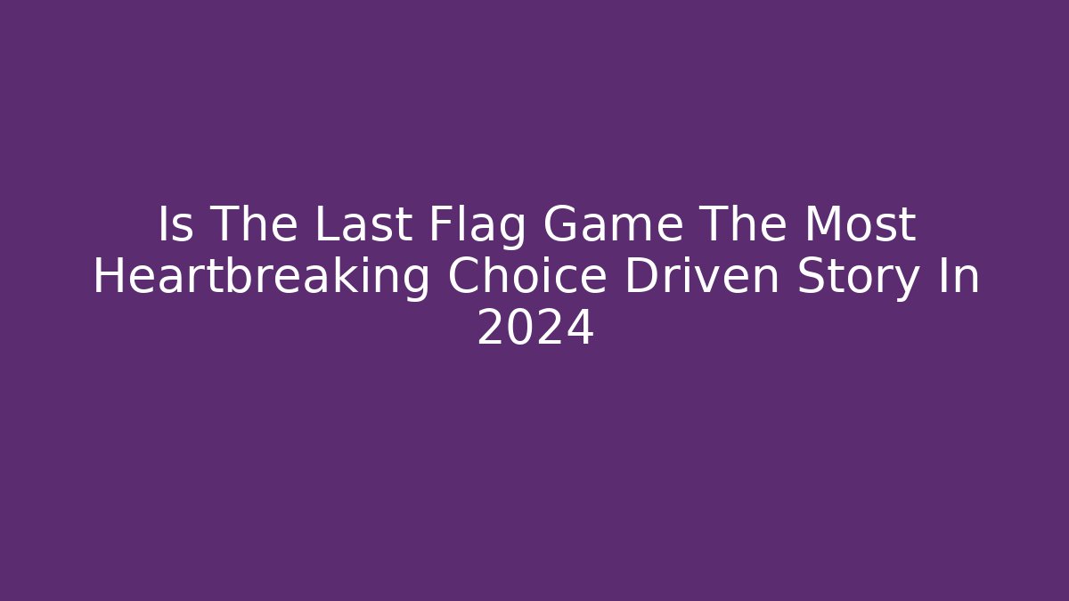 Is The Last Flag Game The Most Heartbreaking Choice Driven Story In 2024