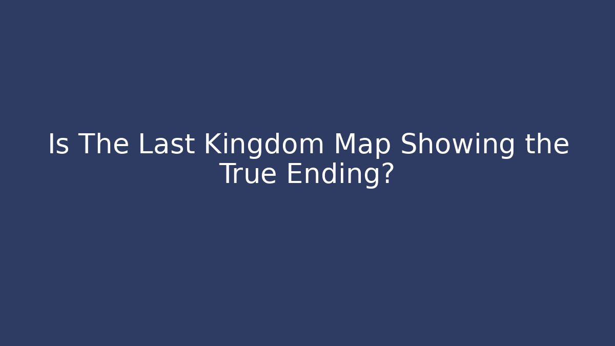 Is The Last Kingdom Map Showing the True Ending?