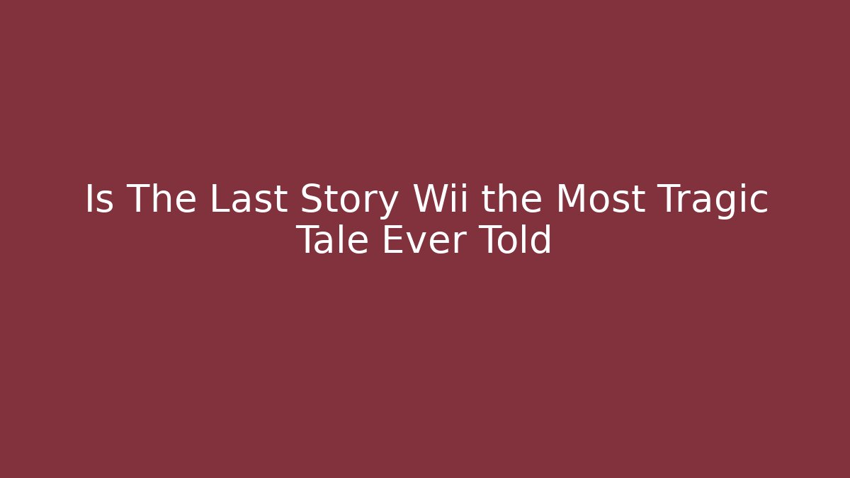 Is The Last Story Wii the Most Tragic Tale Ever Told