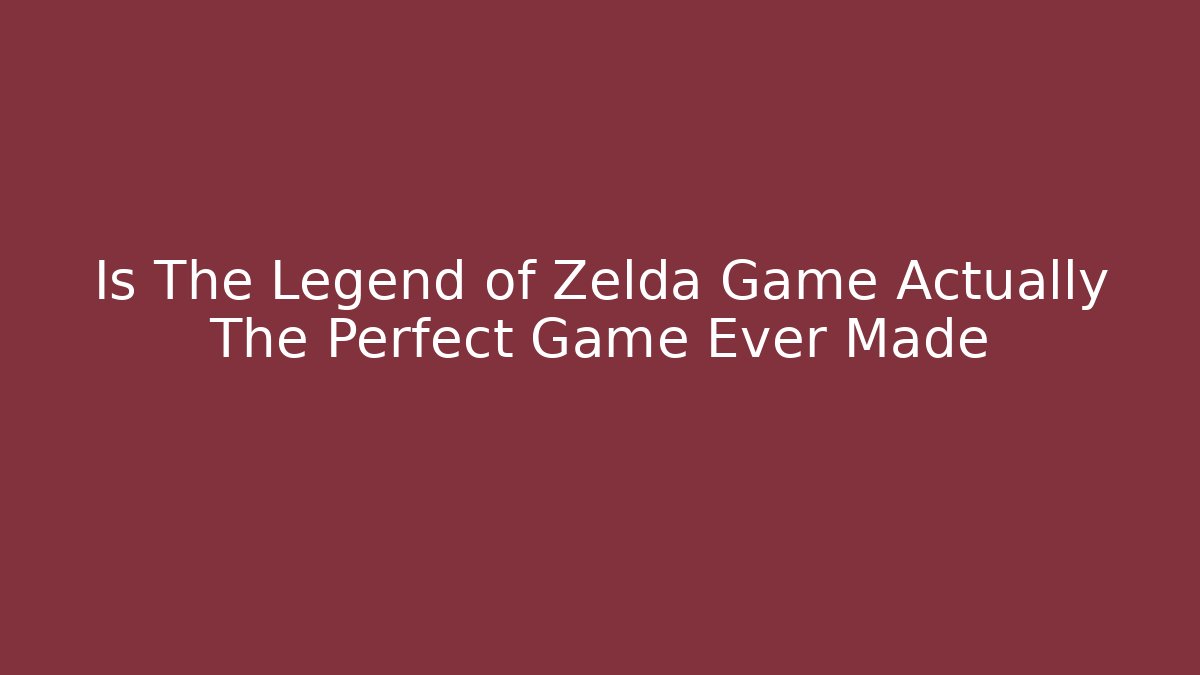 Is The Legend of Zelda Game Actually The Perfect Game Ever Made
