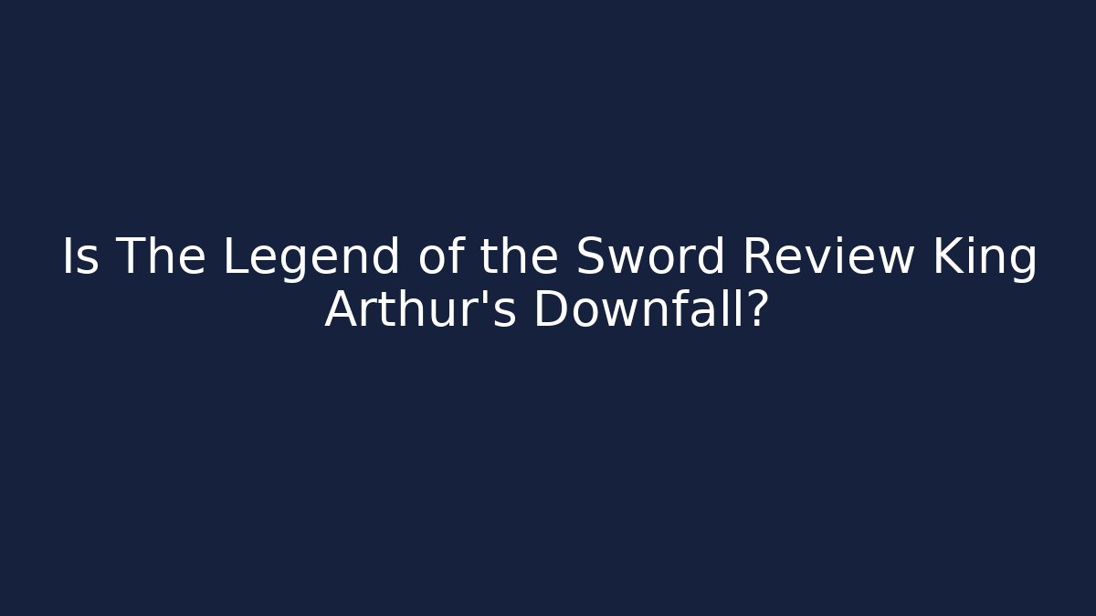 Is The Legend of the Sword Review King Arthur's Downfall?