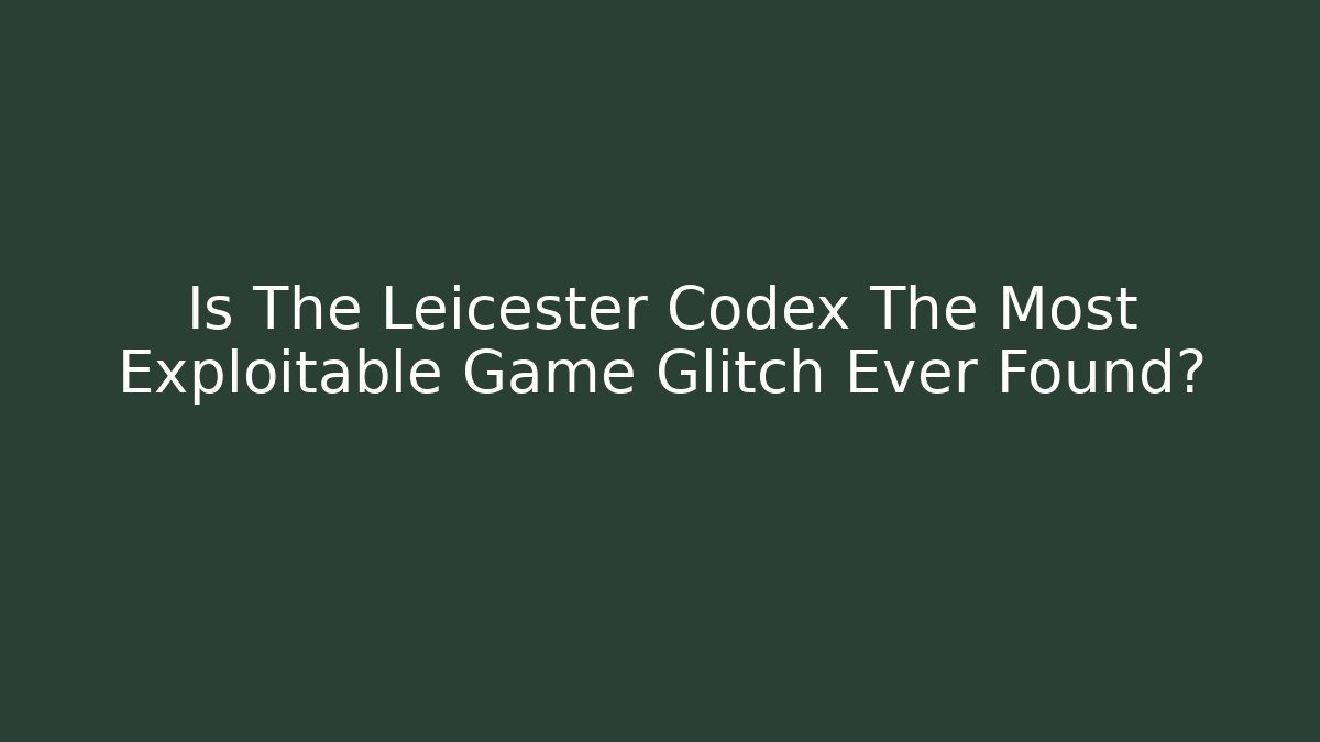 Is The Leicester Codex The Most Exploitable Game Glitch Ever Found? - Create More Assets