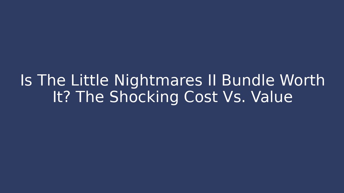 Is The Little Nightmares II Bundle Worth It? The Shocking Cost Vs. Value
