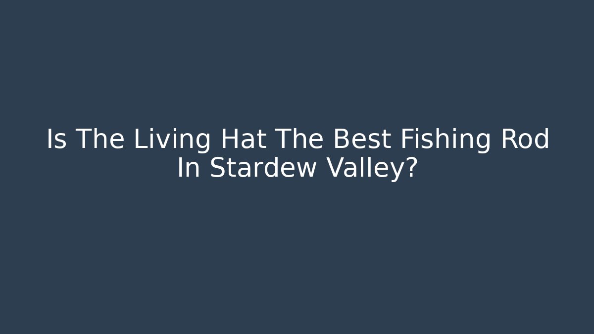 Is The Living Hat The Best Fishing Rod In Stardew Valley?