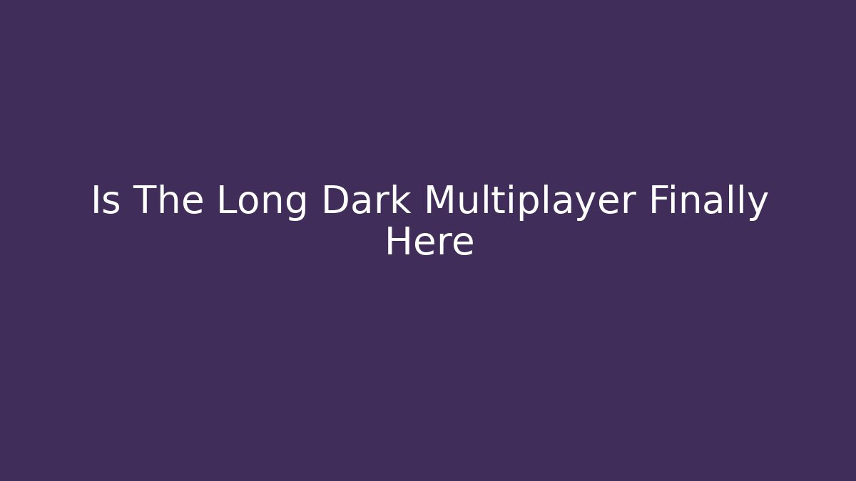 Is The Long Dark Multiplayer Finally Here