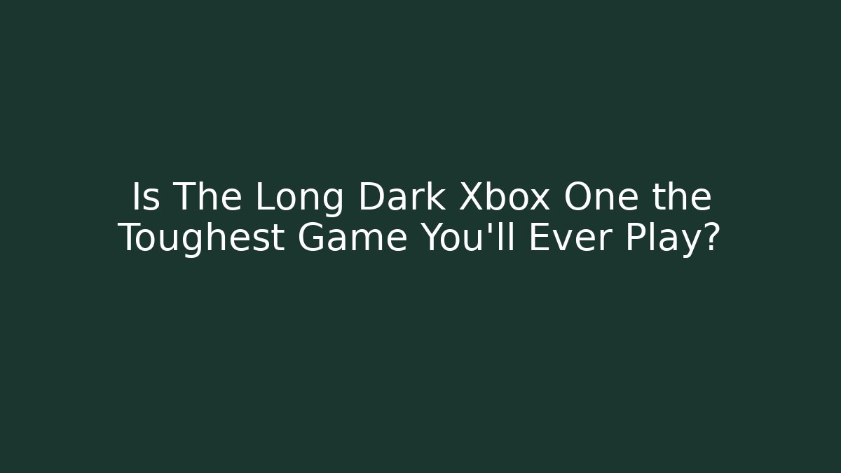 Is The Long Dark Xbox One the Toughest Game You'll Ever Play?