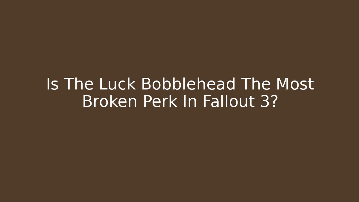 Is The Luck Bobblehead The Most Broken Perk In Fallout 3?