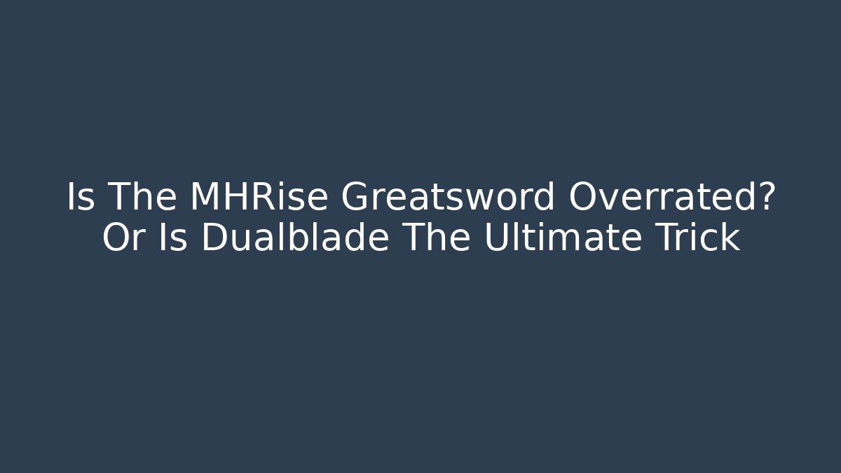 Is The MHRise Greatsword Overrated? Or Is Dualblade The Ultimate Trick