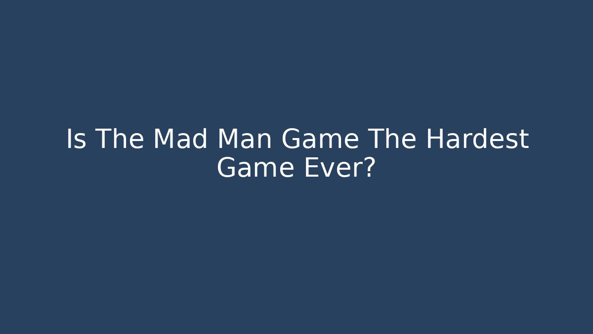 Is The Mad Man Game The Hardest Game Ever?