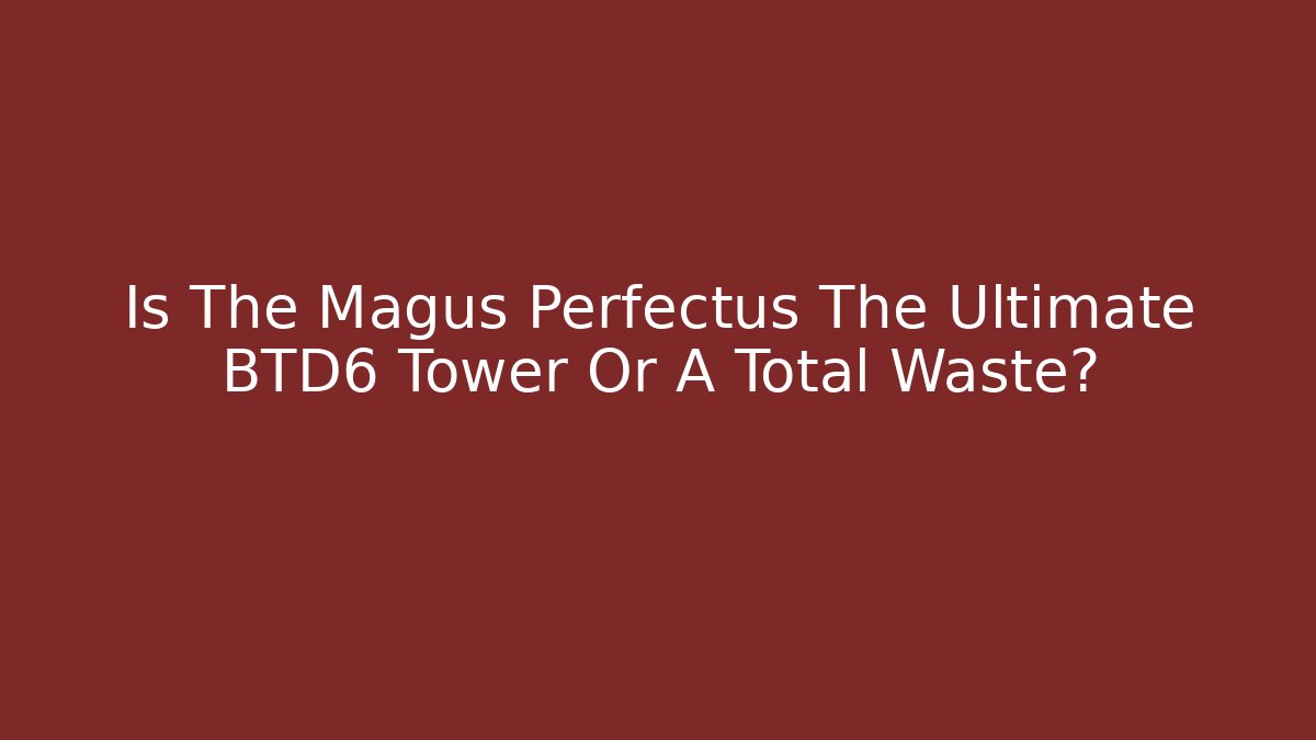 Is The Magus Perfectus The Ultimate BTD6 Tower Or A Total Waste?