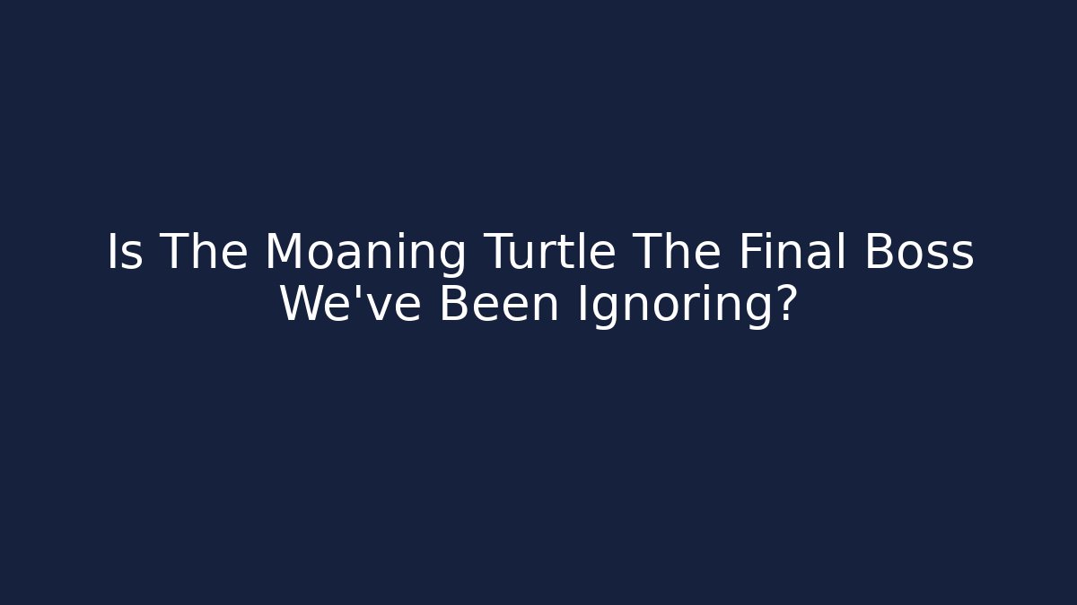 Is The Moaning Turtle The Final Boss We’ve Been Ignoring?