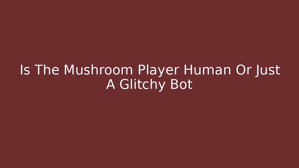 Is The Mushroom Player Human Or Just A Glitchy Bot