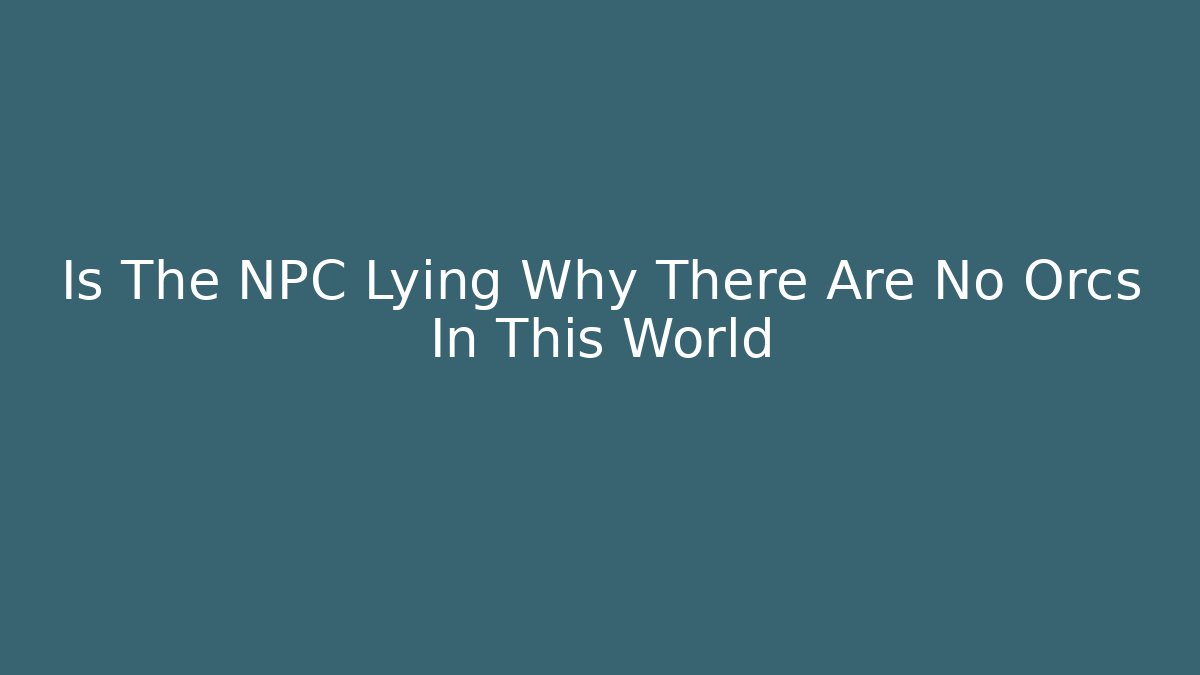 Is The NPC Lying Why There Are No Orcs In This World