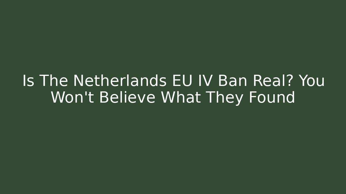 Is The Netherlands EU IV Ban Real? You Won’t Believe What They Found