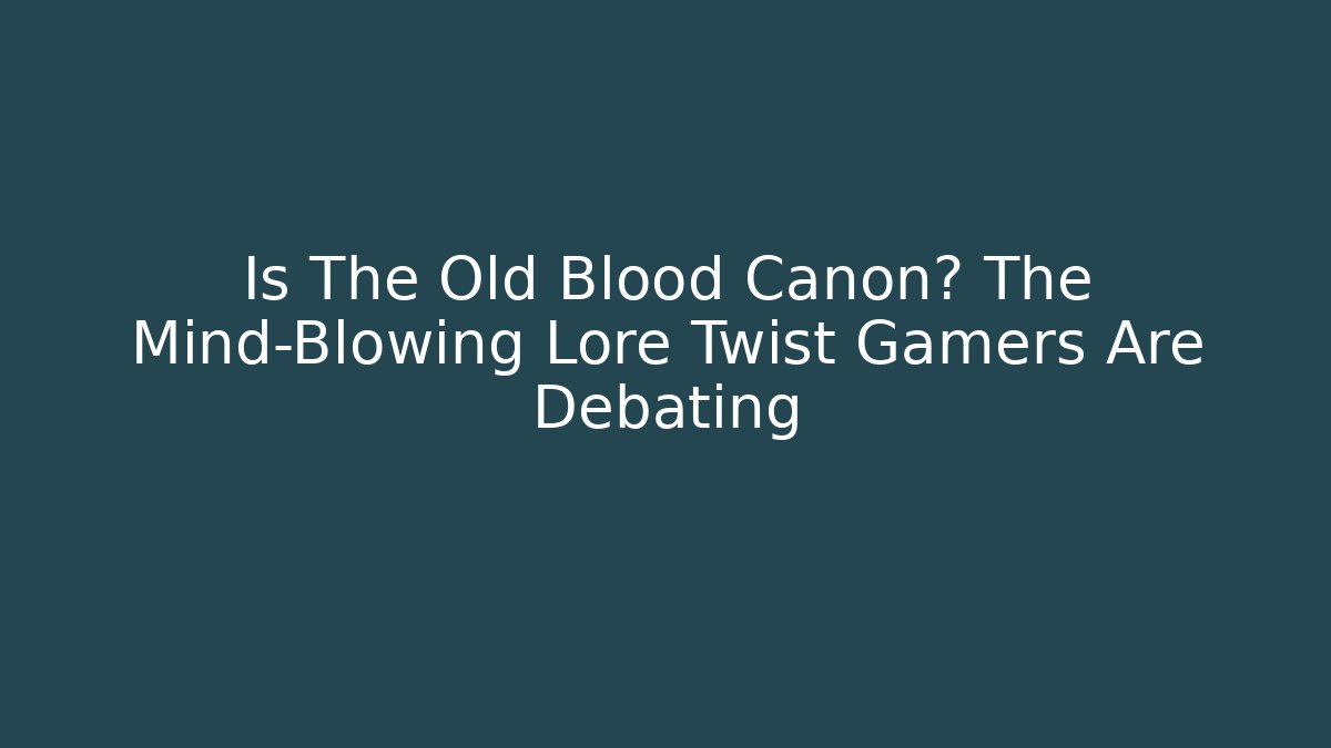 Is The Old Blood Canon? The Mind-Blowing Lore Twist Gamers Are Debating
