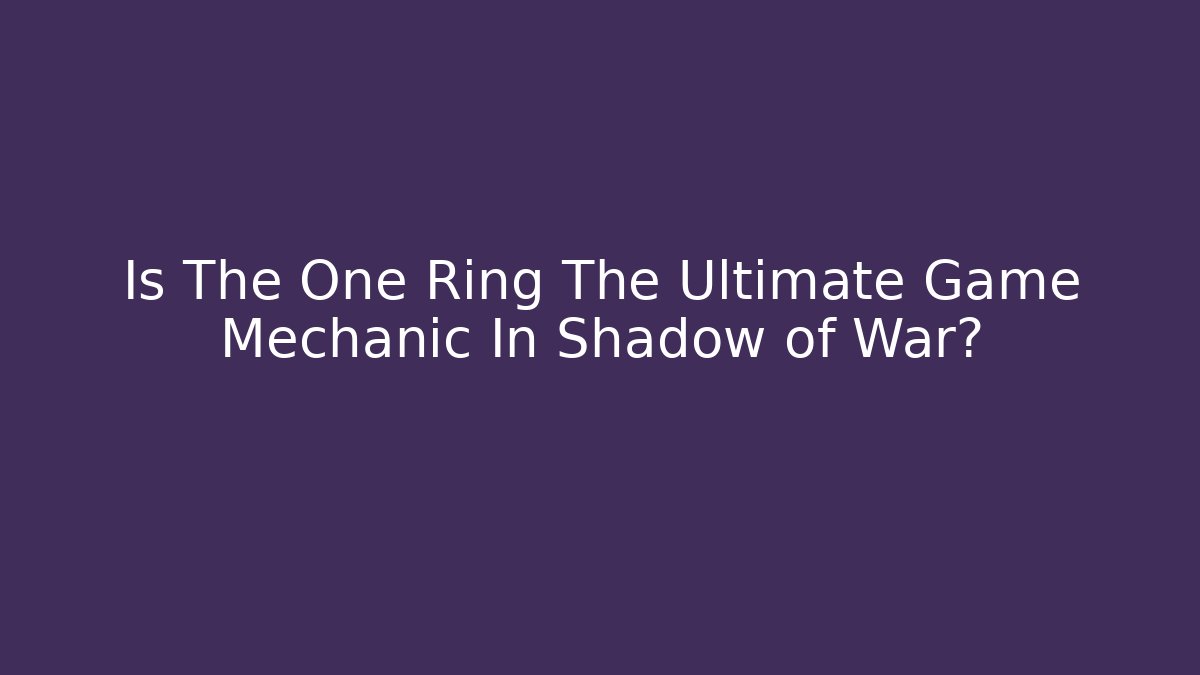 Is The One Ring The Ultimate Game Mechanic In Shadow of War?