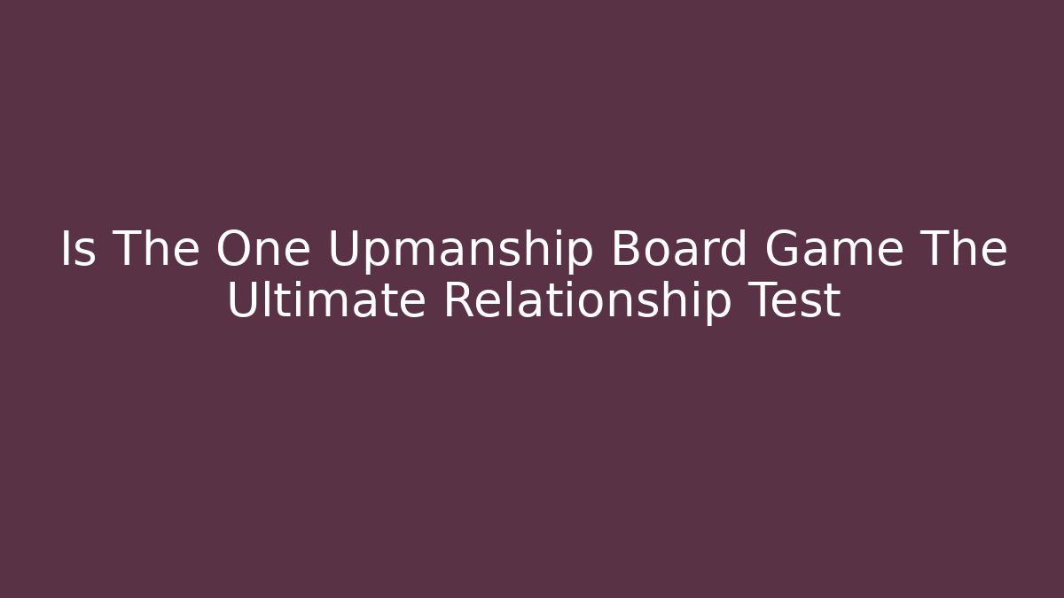 Is The One Upmanship Board Game The Ultimate Relationship Test