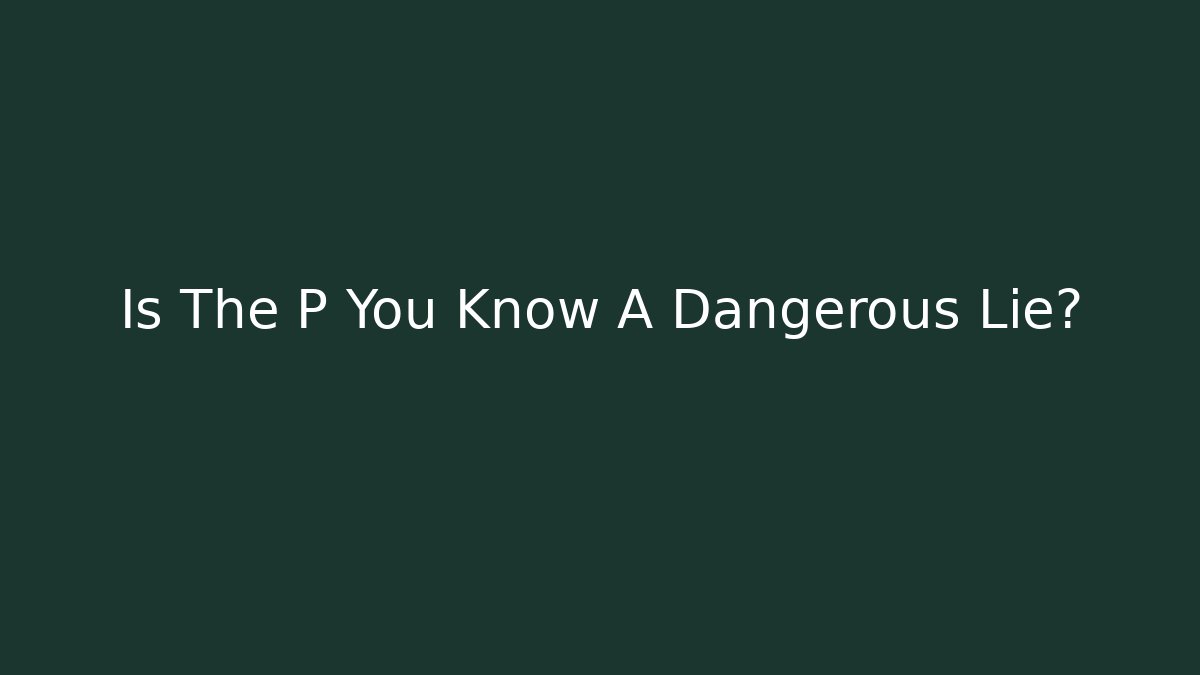 Is The P You Know A Dangerous Lie? - Create More Assets