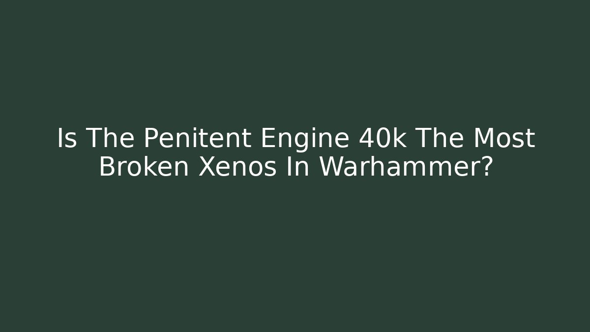 Is The Penitent Engine 40k The Most Broken Xenos In Warhammer? - Create More Assets
