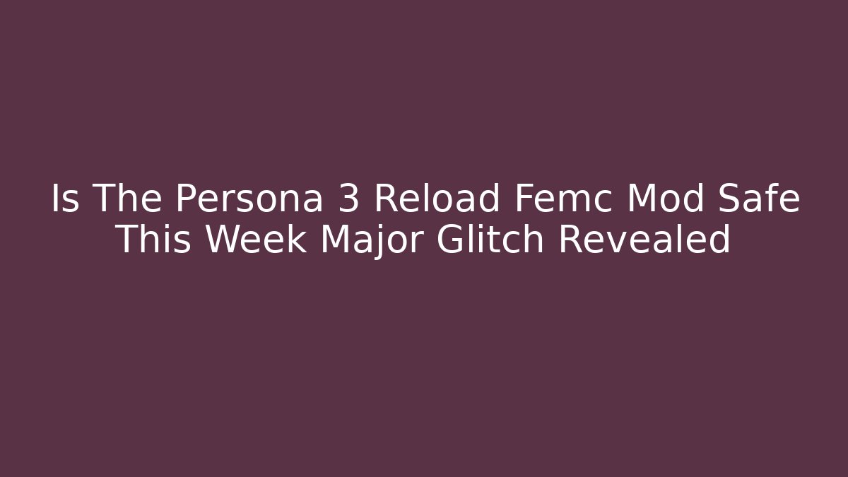 Is The Persona 3 Reload Femc Mod Safe This Week Major Glitch Revealed