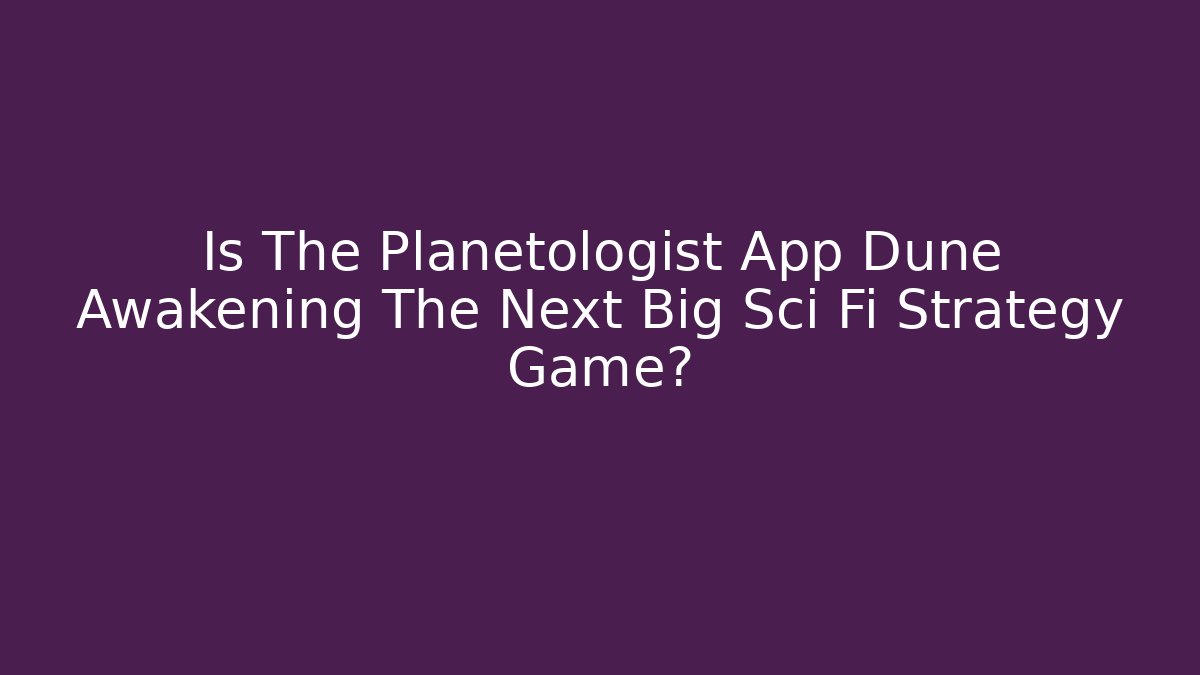 Is The Planetologist App Dune Awakening The Next Big Sci Fi Strategy Game?