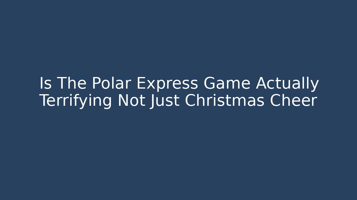 Is The Polar Express Game Actually Terrifying Not Just Christmas Cheer
