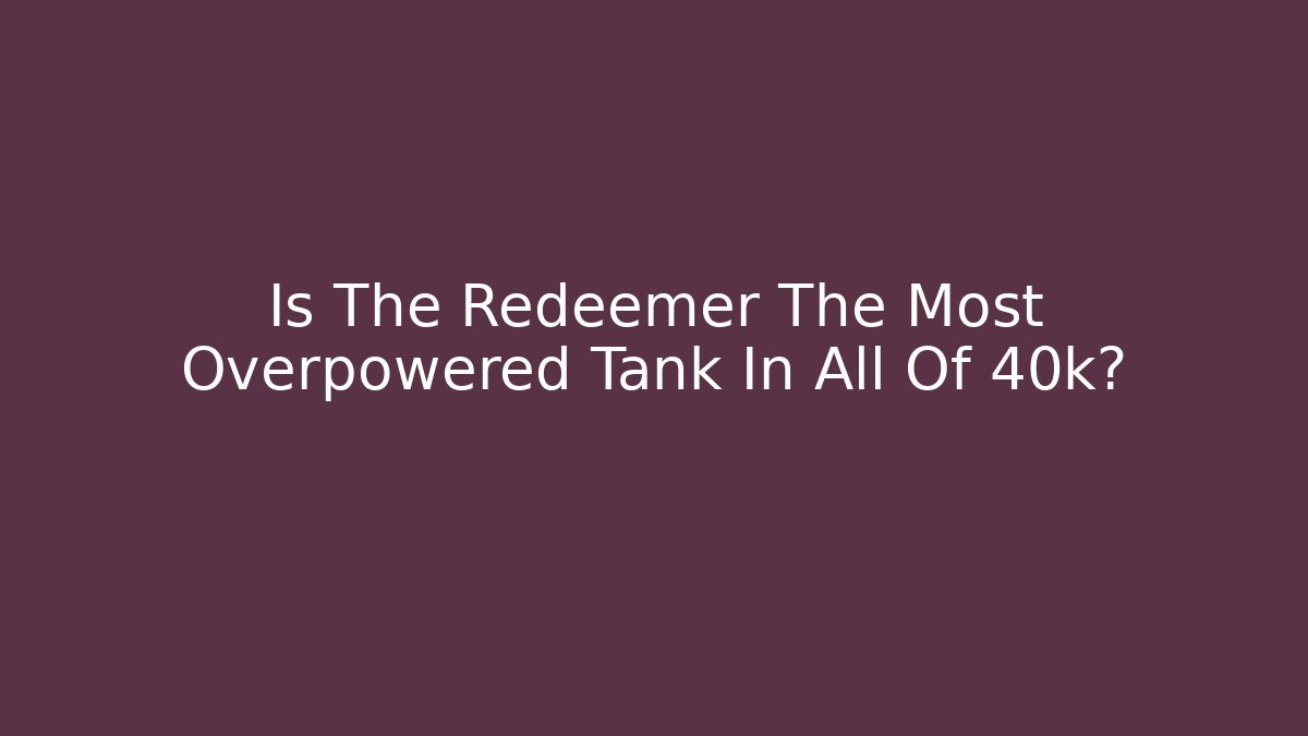 Is The Redeemer The Most Overpowered Tank In All Of 40k?