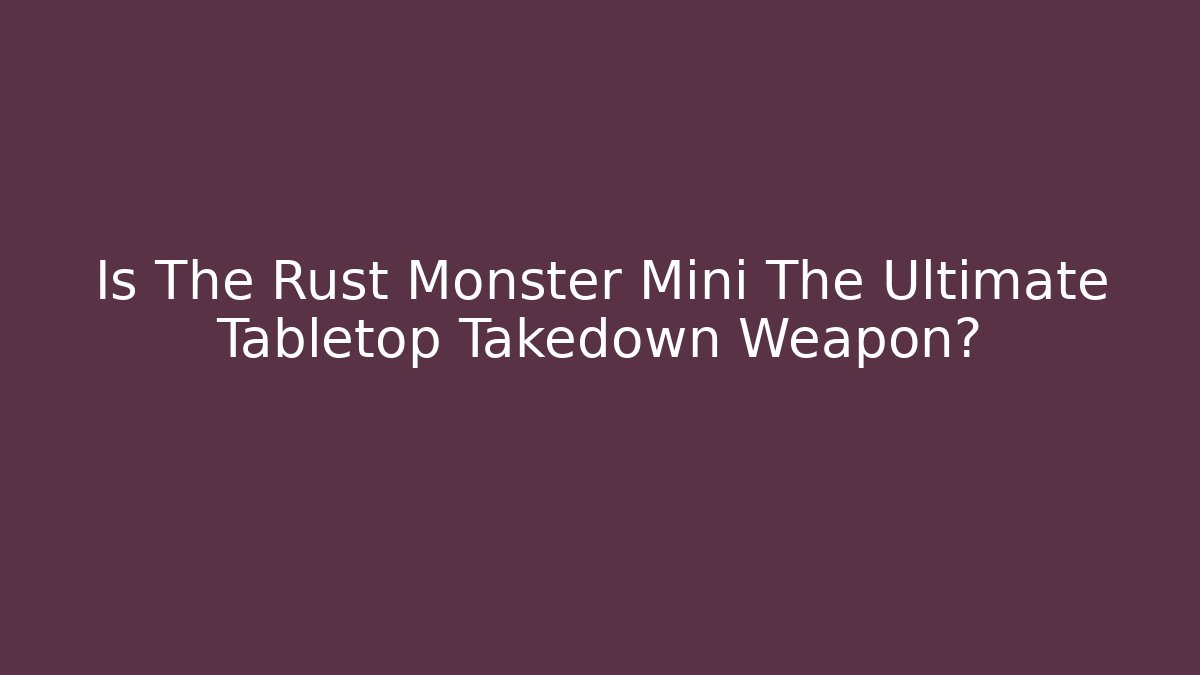 Is The Rust Monster Mini The Ultimate Tabletop Takedown Weapon?