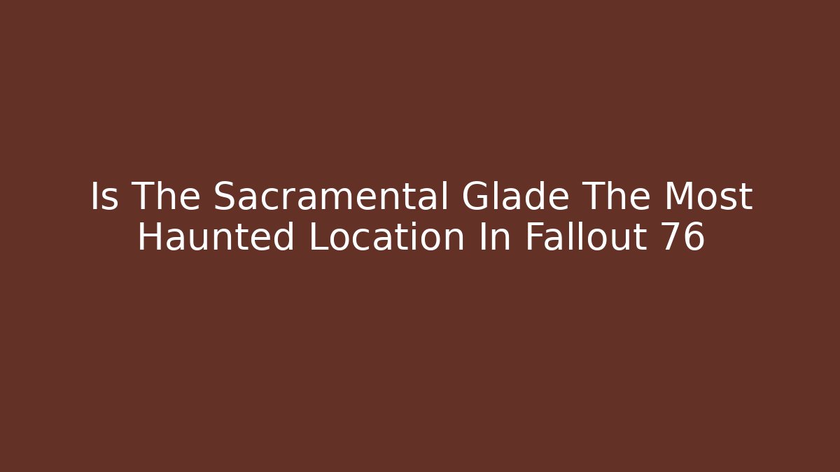 Is The Sacramental Glade The Most Haunted Location In Fallout 76