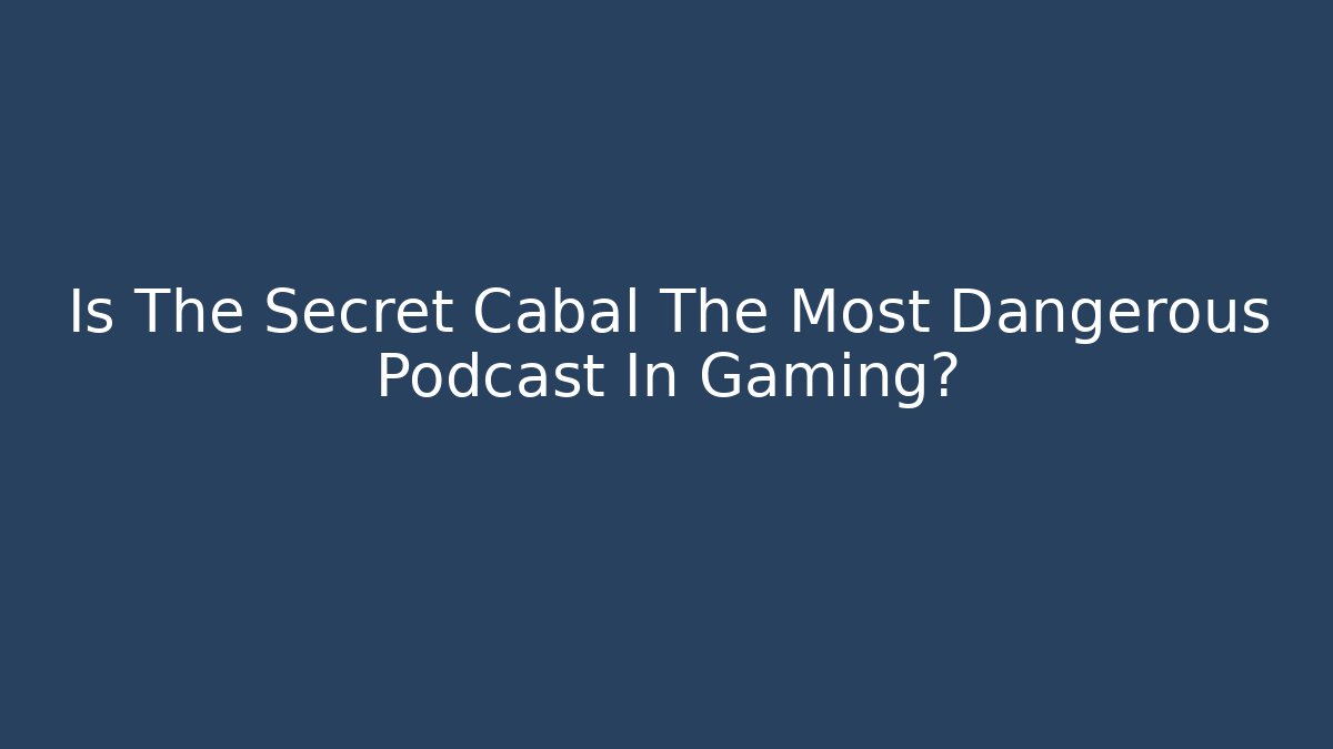 Is The Secret Cabal The Most Dangerous Podcast In Gaming?
