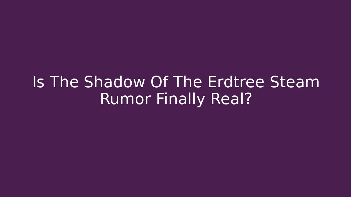 Is The Shadow Of The Erdtree Steam Rumor Finally Real?