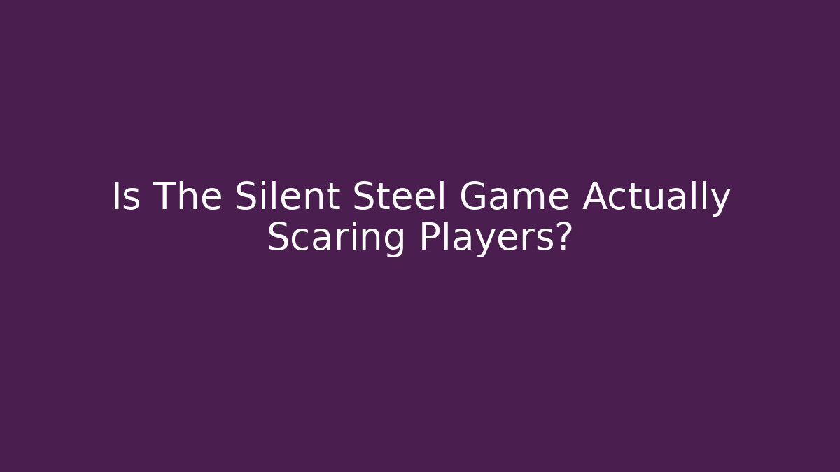 Is The Silent Steel Game Actually Scaring Players?