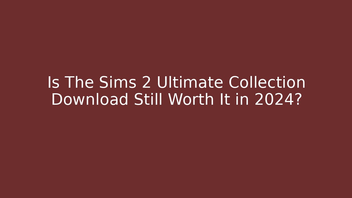 Is The Sims 2 Ultimate Collection Download Still Worth It in 2024?
